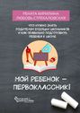 Мой ребенок – первоклассник! Что нужно знать родителям будущих школьников и как правильно подготовить ребенка к школе