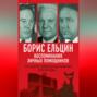 Борис Ельцин. Воспоминания личных помощников. То было время великой свободы…